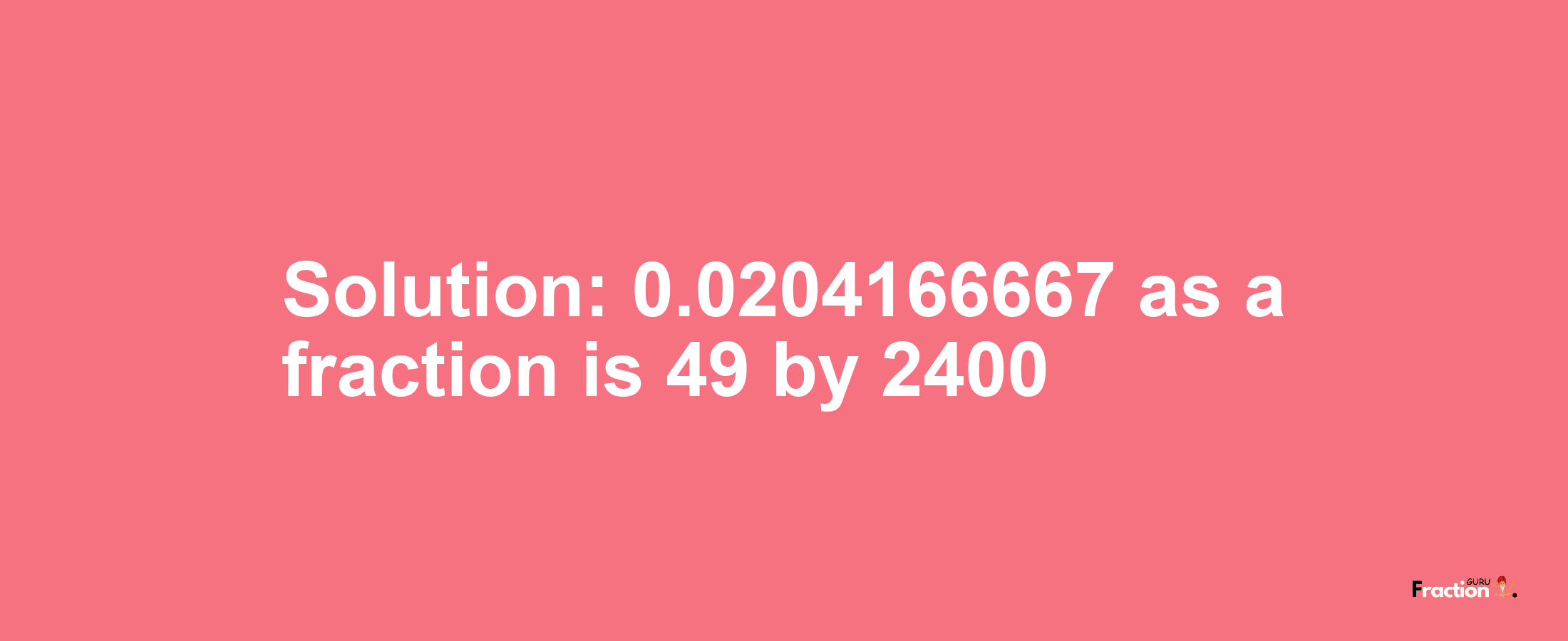 Solution:0.0204166667 as a fraction is 49/2400